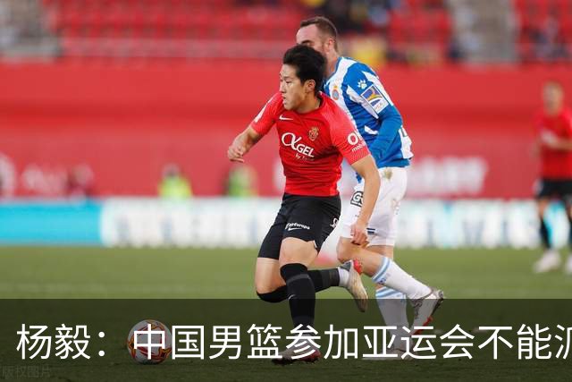 杨毅：中国男篮参加亚运会不能派二队或青年队打 必须要全力争冠
